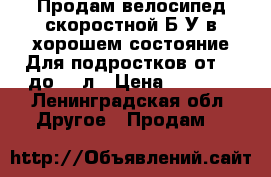 Продам велосипед,скоростной!Б/У в хорошем состояние!Для подростков от 12 до 15 л › Цена ­ 5 000 - Ленинградская обл. Другое » Продам   